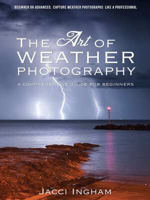 cover image of The Art of Weather Photography – a Comprehensive Guide for Beginners: Capture Weather Photographs Like a Professional